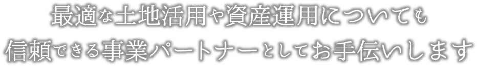 最適な土地活用や資産運営についても、信頼できるパートナーとしてお手伝いします