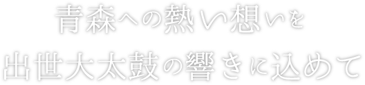 青森への熱い想いを出世大太鼓の響きに込めて