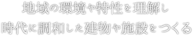 地域の環境や特性を理解し、時代に調和した建物や施設をつくる。